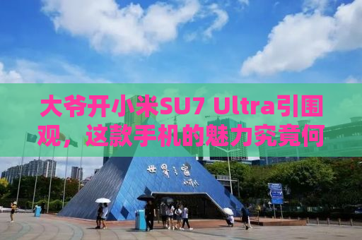 大爷开小米SU7 Ultra引围观，这款手机的魅力究竟何在？