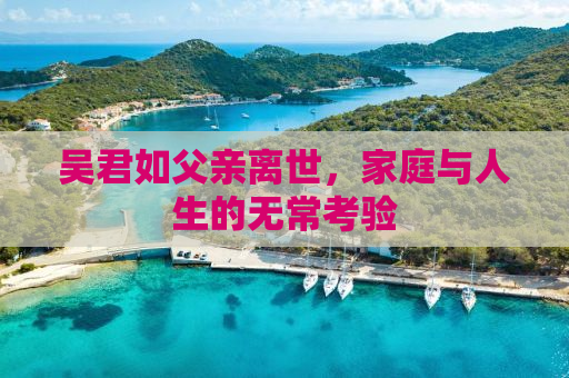 吴君如父亲离世，家庭与人生的无常考验