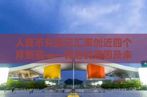 人民币兑美元汇率创近四个月新高——背后的原因及未来走势分析