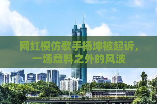 网红模仿歌手杨坤被起诉，一场意料之外的风波