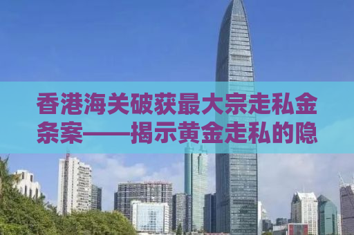 香港海关破获最大宗走私金条案——揭示黄金走私的隐秘世界