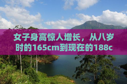 女子身高惊人增长，从八岁时的165cm到现在的188cm