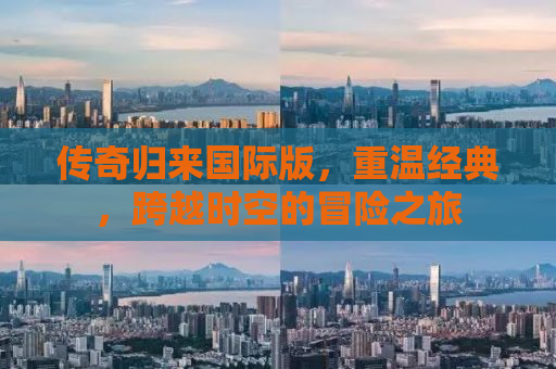 传奇归来国际版，重温经典，跨越时空的冒险之旅