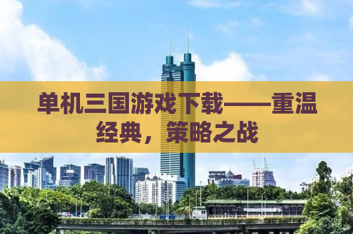 单机三国游戏下载——重温经典，策略之战