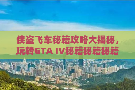 侠盗飞车秘籍攻略大揭秘，玩转GTA IV秘籍秘籍秘籍秘籍秘籍秘籍秘籍秘籍秘籍秘籍秘籍秘籍秘籍秘籍秘籍！四大秘籍助你成为游戏高手！