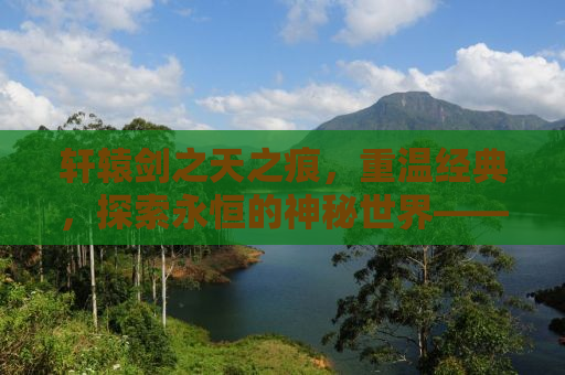 轩辕剑之天之痕，重温经典，探索永恒的神秘世界——下载与游戏指南