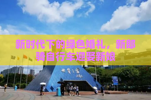 新时代下的绿色婚礼，新郎骑自行车迎娶新娘