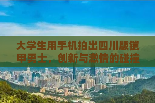 大学生用手机拍出四川版铠甲勇士，创新与激情的碰撞