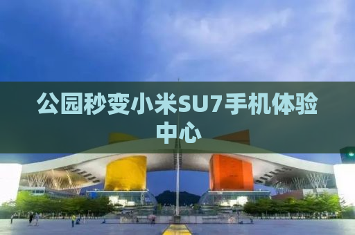 公园秒变小米SU7手机体验中心