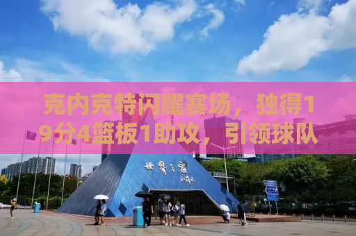克内克特闪耀赛场，独得19分4篮板1助攻，引领球队走向胜利之路