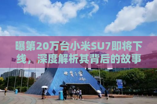 曝第20万台小米SU7即将下线，深度解析其背后的故事与意义