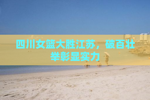 四川女篮大胜江苏，破百壮举彰显实力
