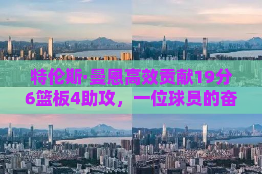 特伦斯·曼恩高效贡献19分6篮板4助攻，一位球员的奋斗与成长故事