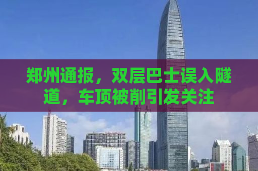 郑州通报，双层巴士误入隧道，车顶被削引发关注