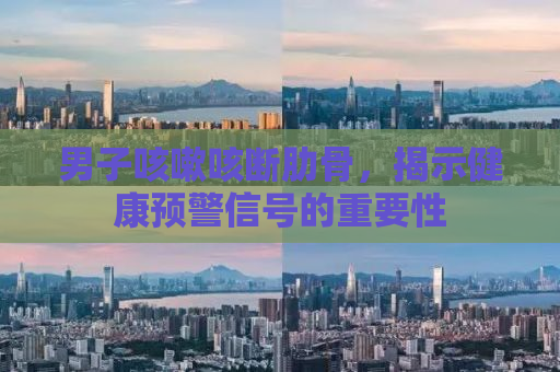 男子咳嗽咳断肋骨，揭示健康预警信号的重要性