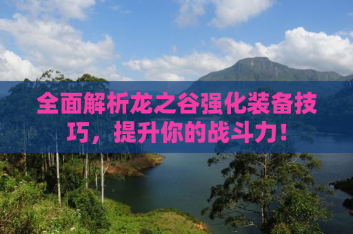全面解析龙之谷强化装备技巧，提升你的战斗力！