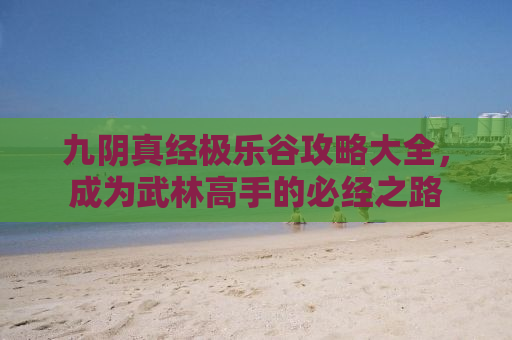 九阴真经极乐谷攻略大全，成为武林高手的必经之路
