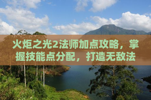 火炬之光2法师加点攻略，掌握技能点分配，打造无敌法师！