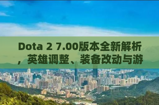 Dota 2 7.00版本全新解析，英雄调整、装备改动与游戏机制更新
