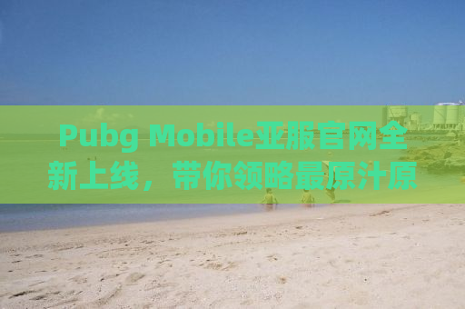 Pubg Mobile亚服官网全新上线，带你领略最原汁原味的竞技体验！