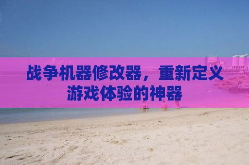 战争机器修改器，重新定义游戏体验的神器