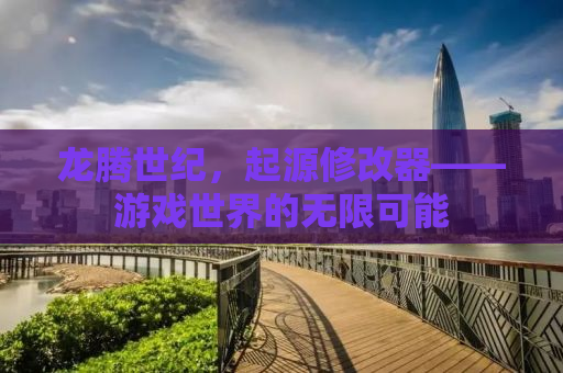 龙腾世纪，起源修改器——游戏世界的无限可能