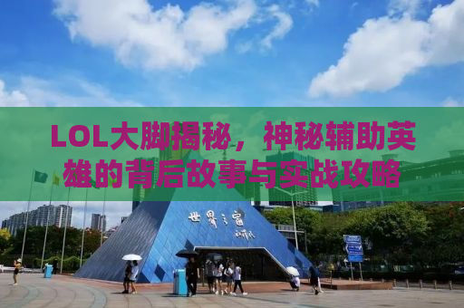 LOL大脚揭秘，神秘辅助英雄的背后故事与实战攻略