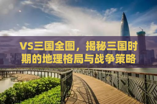 VS三国全图，揭秘三国时期的地理格局与战争策略