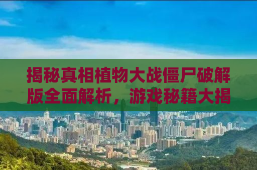 揭秘真相植物大战僵尸破解版全面解析，游戏秘籍大揭秘！