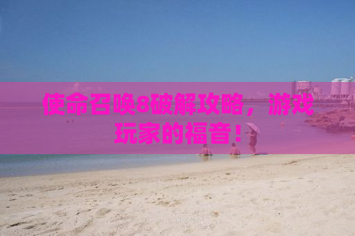 使命召唤8破解攻略，游戏玩家的福音！