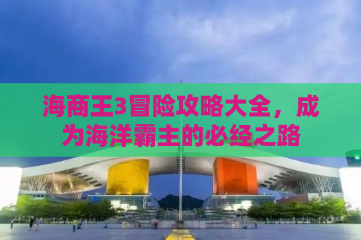 海商王3冒险攻略大全，成为海洋霸主的必经之路