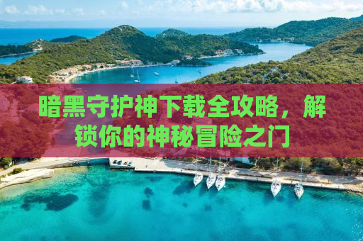 暗黑守护神下载全攻略，解锁你的神秘冒险之门