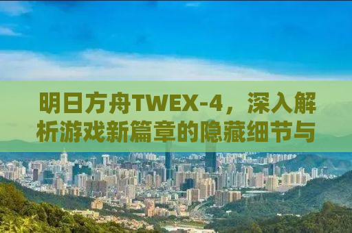 明日方舟TWEX-4，深入解析游戏新篇章的隐藏细节与独特魅力