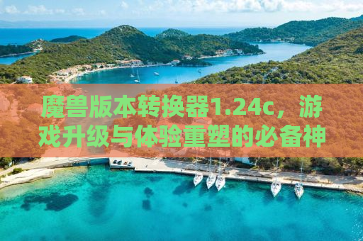 魔兽版本转换器1.24c，游戏升级与体验重塑的必备神器