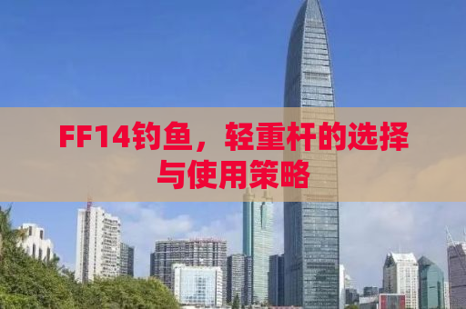 FF14钓鱼，轻重杆的选择与使用策略