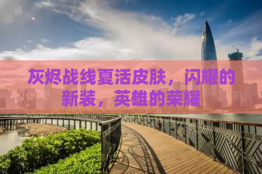 灰烬战线夏活皮肤，闪耀的新装，英雄的荣耀