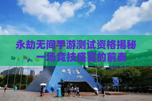 永劫无间手游测试资格揭秘，一场竞技盛宴的前奏