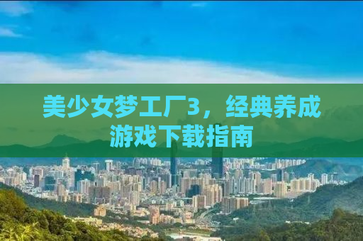 美少女梦工厂3，经典养成游戏下载指南