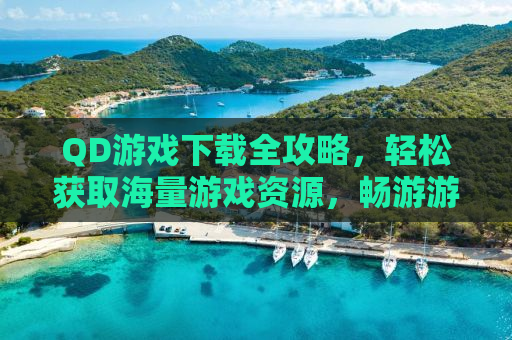 QD游戏下载全攻略，轻松获取海量游戏资源，畅游游戏世界！