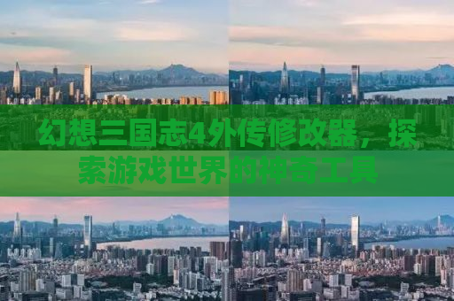 幻想三国志4外传修改器，探索游戏世界的神奇工具
