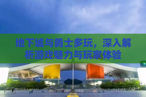 地下城与勇士多玩，深入解析游戏魅力与玩家体验
