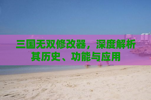 三国无双修改器，深度解析其历史、功能与应用
