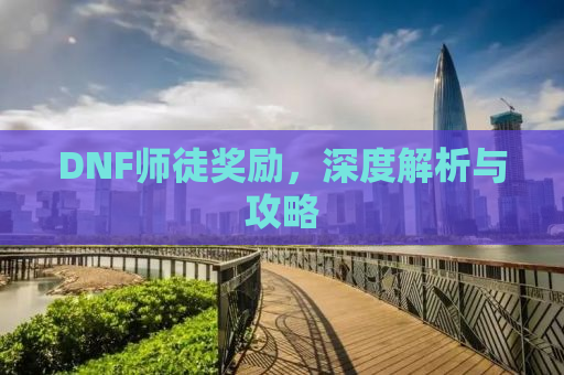 DNF师徒奖励，深度解析与攻略