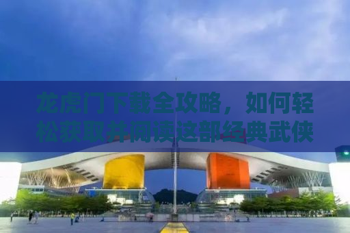 龙虎门下载全攻略，如何轻松获取并阅读这部经典武侠漫画？