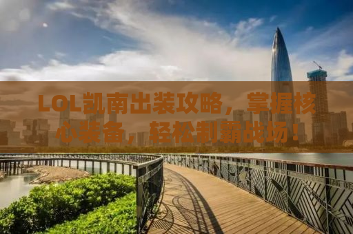LOL凯南出装攻略，掌握核心装备，轻松制霸战场！