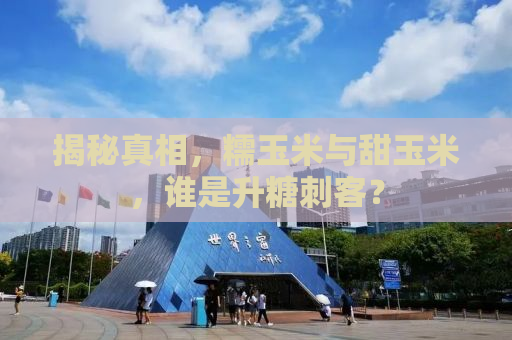 揭秘真相，糯玉米与甜玉米，谁是升糖刺客？