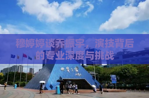 穆婷婷谈乔振宇，演技背后的专业深度与挑战