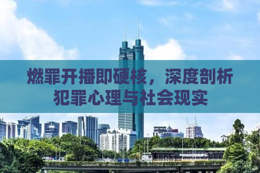 燃罪开播即硬核，深度剖析犯罪心理与社会现实