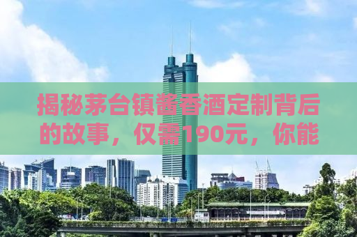揭秘茅台镇酱香酒定制背后的故事，仅需190元，你能拥有怎样的酒中传奇？