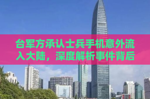 台军方承认士兵手机意外流入大陆，深度解析事件背后之真相